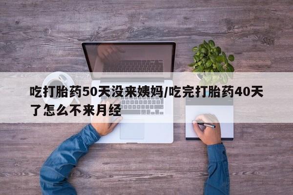 米非米索官方旗舰店吃打胎药50天没来姨妈/吃完打胎药40天了怎么不来月经