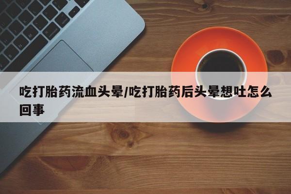 米非米索官方旗舰店吃打胎药流血头晕/吃打胎药后头晕想吐怎么回事