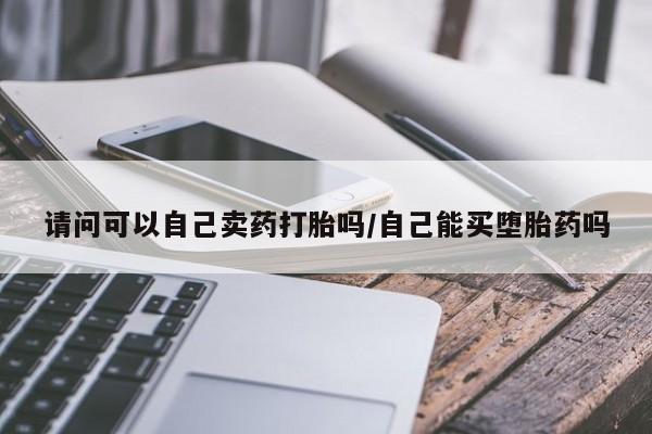 米非米索官方旗舰店请问可以自己卖药打胎吗/自己能买堕胎药吗