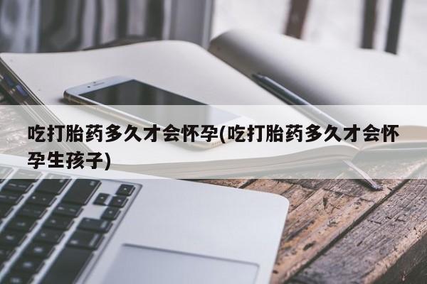 米非米索官方旗舰店吃打胎药多久才会怀孕(吃打胎药多久才会怀孕生孩子)