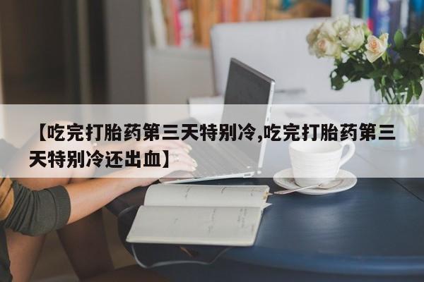 米非米索官方旗舰店【吃完打胎药第三天特别冷,吃完打胎药第三天特别冷还出血】