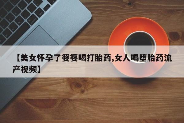 米非米索官方旗舰店【美女怀孕了婆婆喝打胎药,女人喝堕胎药流产视频】