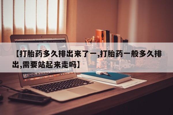 米非米索官方旗舰店【打胎药多久排出来了一,打胎药一般多久排出,需要站起来走吗】