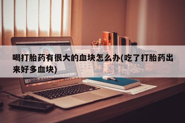 米非米索官方旗舰店喝打胎药有很大的血块怎么办(吃了打胎药出来好多血块)