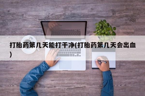 米非米索官方旗舰店打胎药第几天能打干净(打胎药第几天会出血)