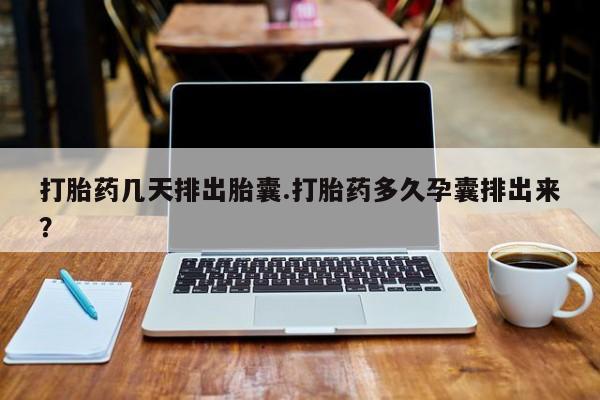 米非米索官方旗舰店打胎药几天排出胎囊.打胎药多久孕囊排出来？