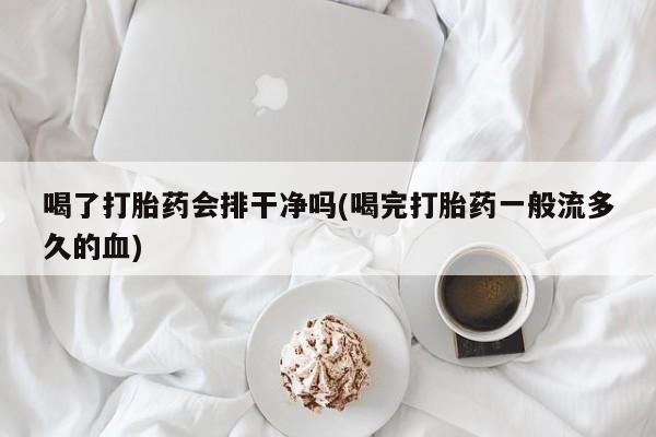 米非米索官方旗舰店喝了打胎药会排干净吗(喝完打胎药一般流多久的血)
