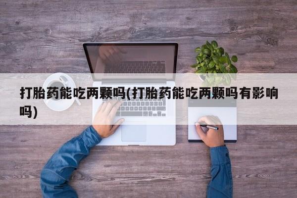 米非米索官方旗舰店打胎药能吃两颗吗(打胎药能吃两颗吗有影响吗)