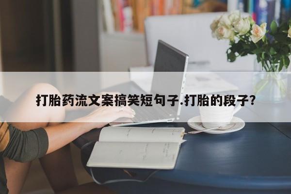 米非米索官方旗舰店打胎药流文案搞笑短句子.打胎的段子？