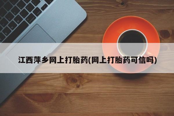 米非米索官方旗舰店江西萍乡网上打胎药(网上打胎药可信吗)