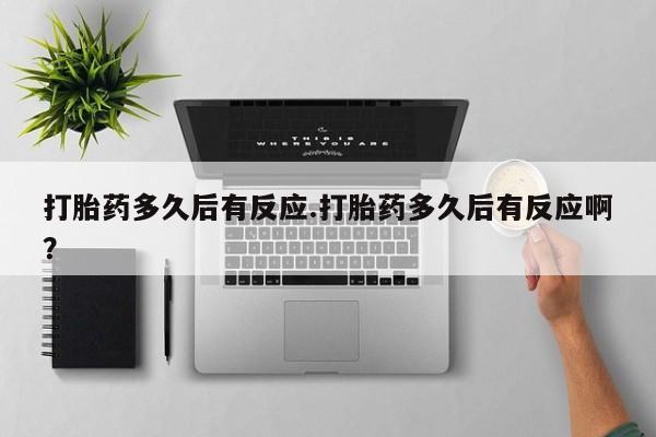 米非米索官方旗舰店打胎药多久后有反应.打胎药多久后有反应啊？