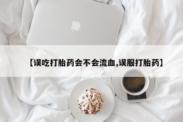 米非米索官方旗舰店【误吃打胎药会不会流血,误服打胎药】