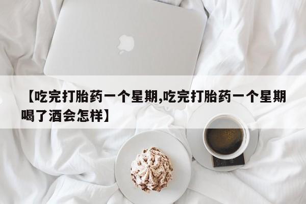 米非米索官方旗舰店【吃完打胎药一个星期,吃完打胎药一个星期喝了酒会怎样】