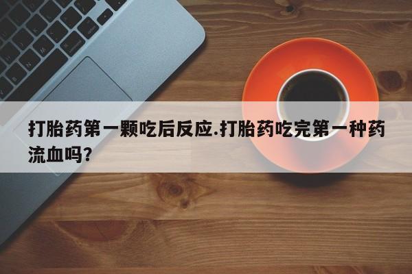 米非米索官方旗舰店打胎药第一颗吃后反应.打胎药吃完第一种药流血吗？