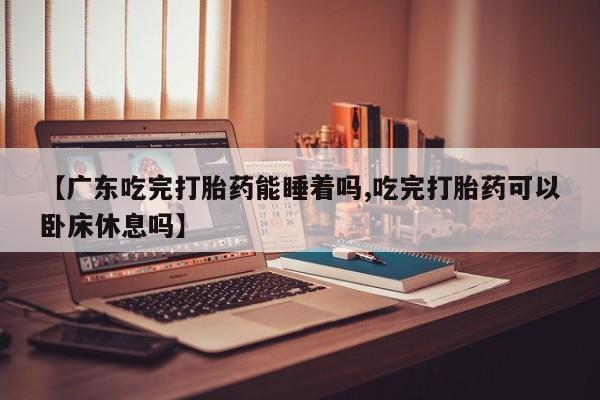 米非米索官方旗舰店【广东吃完打胎药能睡着吗,吃完打胎药可以卧床休息吗】