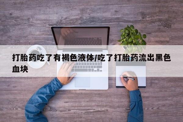米非米索官方旗舰店打胎药吃了有褐色液体/吃了打胎药流出黑色血块