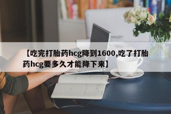 米非米索官方旗舰店【吃完打胎药hcg降到1600,吃了打胎药hcg要多久才能降下来】