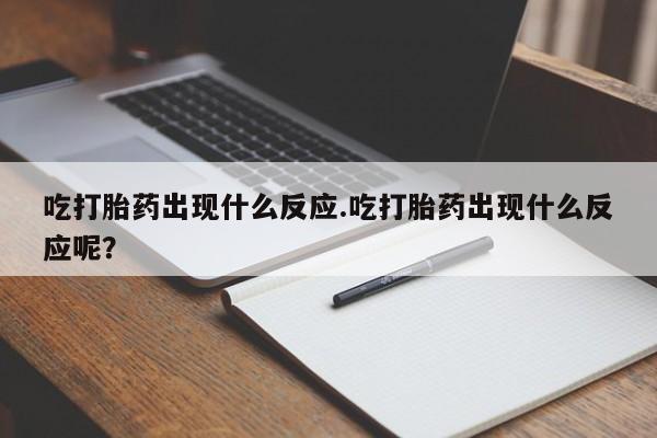 米非米索官方旗舰店吃打胎药出现什么反应.吃打胎药出现什么反应呢？