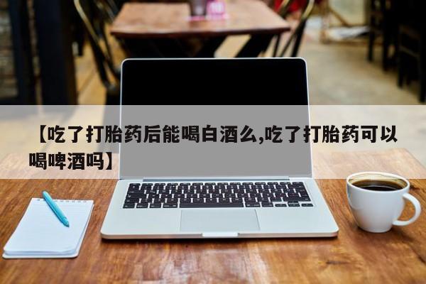 米非米索官方旗舰店【吃了打胎药后能喝白酒么,吃了打胎药可以喝啤酒吗】
