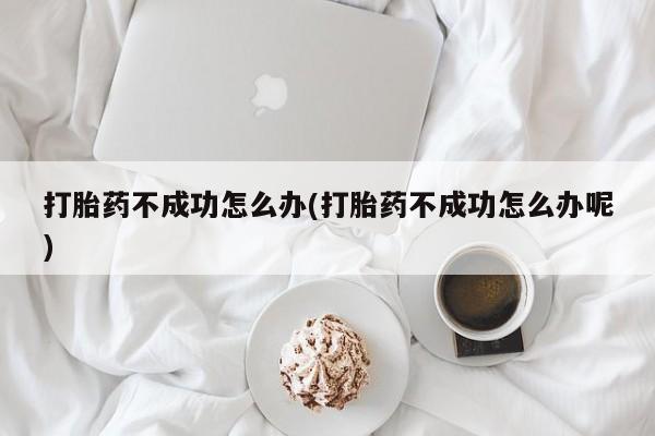 米非米索官方旗舰店打胎药不成功怎么办(打胎药不成功怎么办呢)