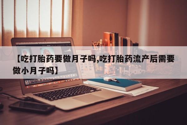 米非米索官方旗舰店【吃打胎药要做月子吗,吃打胎药流产后需要做小月子吗】