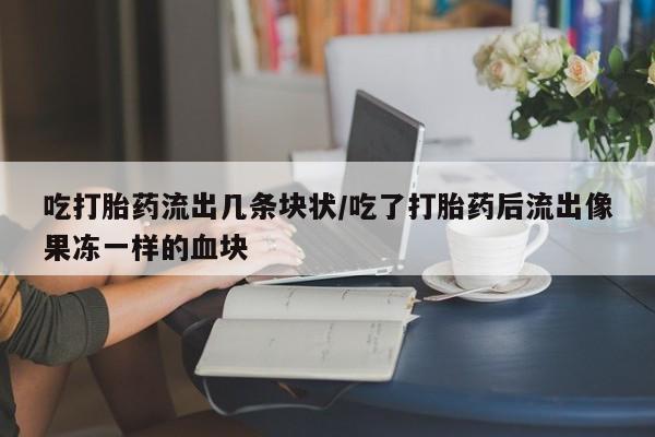 米非米索官方旗舰店吃打胎药流出几条块状/吃了打胎药后流出像果冻一样的血块