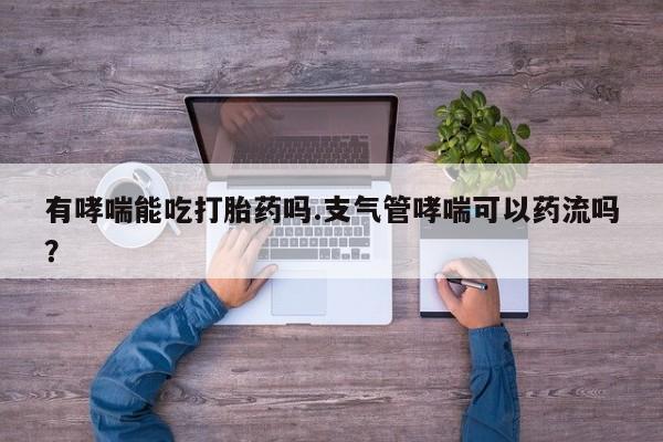 米非米索官方旗舰店有哮喘能吃打胎药吗.支气管哮喘可以药流吗？