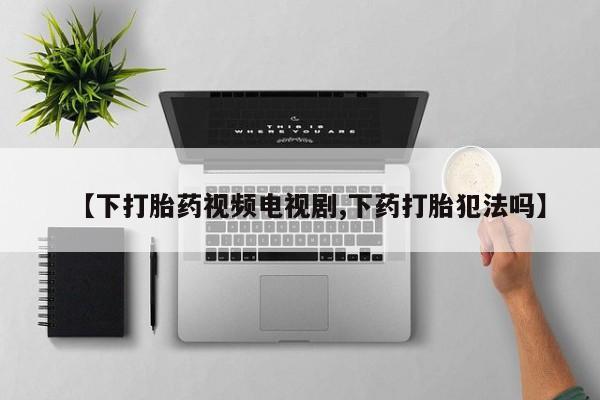 米非米索官方旗舰店【下打胎药视频电视剧,下药打胎犯法吗】