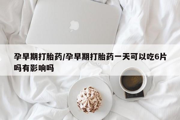 米非米索官方旗舰店孕早期打胎药/孕早期打胎药一天可以吃6片吗有影响吗