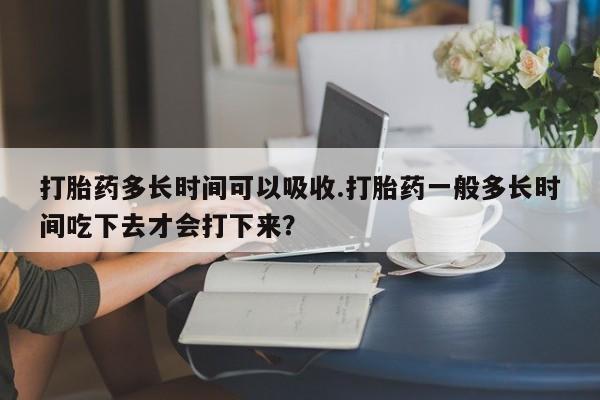 米非米索官方旗舰店打胎药多长时间可以吸收.打胎药一般多长时间吃下去才会打下来？