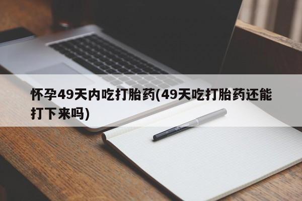 米非米索官方旗舰店怀孕49天内吃打胎药(49天吃打胎药还能打下来吗)