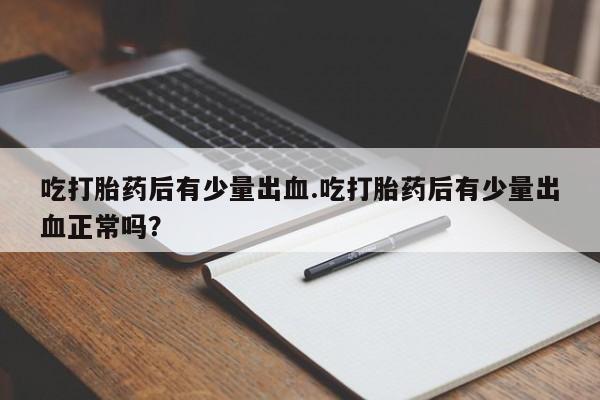 米非米索官方旗舰店吃打胎药后有少量出血.吃打胎药后有少量出血正常吗?