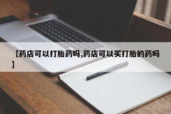 米非米索官方旗舰店【药店可以打胎药吗,药店可以买打胎的药吗】