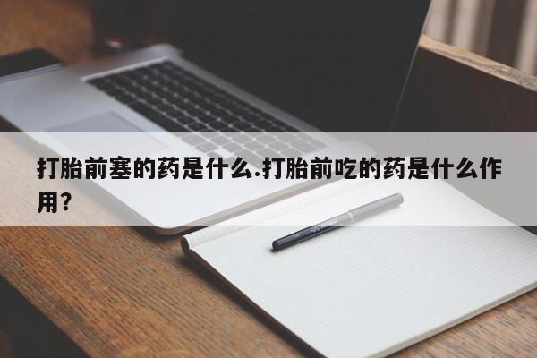 米非米索官方旗舰店打胎前塞的药是什么.打胎前吃的药是什么作用?