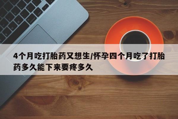 米非米索官方旗舰店4个月吃打胎药又想生/怀孕四个月吃了打胎药多久能下来要疼多久