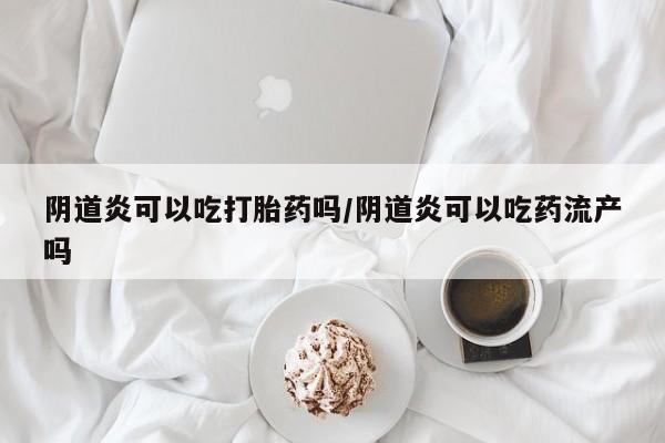 米非米索官方旗舰店阴道炎可以吃打胎药吗/阴道炎可以吃药流产吗